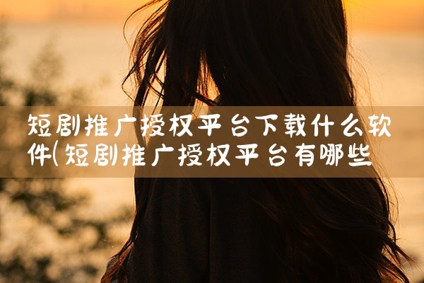 短剧推广授权平台下载什么软件
